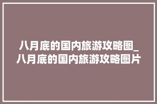 八月底的国内旅游攻略图_八月底的国内旅游攻略图片 八月底的国内旅游攻略图_八月底的国内旅游攻略图片 家庭生活