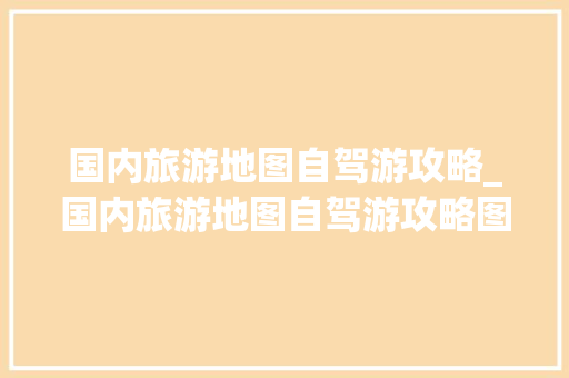 国内旅游地图自驾游攻略_国内旅游地图自驾游攻略图 国内旅游地图自驾游攻略_国内旅游地图自驾游攻略图 生活技巧