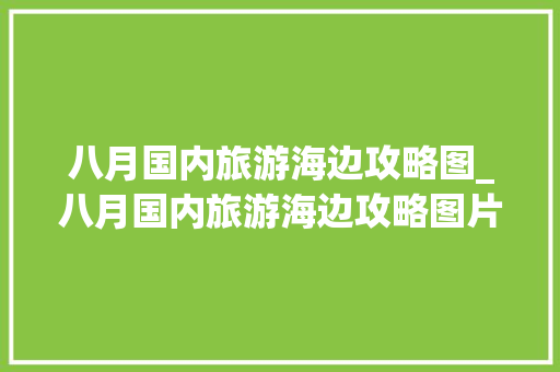八月国内旅游海边攻略图_八月国内旅游海边攻略图片 八月国内旅游海边攻略图_八月国内旅游海边攻略图片 美食食谱