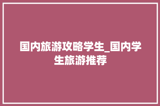 国内旅游攻略学生_国内学生旅游推荐 国内旅游攻略学生_国内学生旅游推荐 健康知识