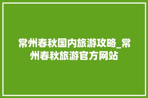 常州春秋国内旅游攻略_常州春秋旅游官方网站 常州春秋国内旅游攻略_常州春秋旅游官方网站 生活技巧