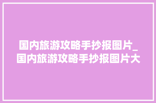 国内旅游攻略手抄报图片_国内旅游攻略手抄报图片大全