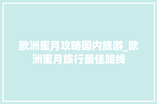 欧洲蜜月攻略国内旅游_欧洲蜜月旅行最佳路线 欧洲蜜月攻略国内旅游_欧洲蜜月旅行最佳路线 家庭生活