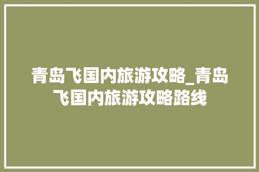 青岛飞国内旅游攻略_青岛飞国内旅游攻略路线