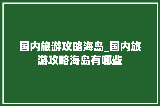 国内旅游攻略海岛_国内旅游攻略海岛有哪些 国内旅游攻略海岛_国内旅游攻略海岛有哪些 家庭生活