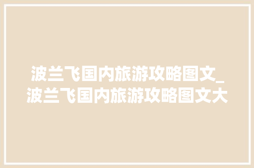 波兰飞国内旅游攻略图文_波兰飞国内旅游攻略图文大全 波兰飞国内旅游攻略图文_波兰飞国内旅游攻略图文大全 时尚潮流