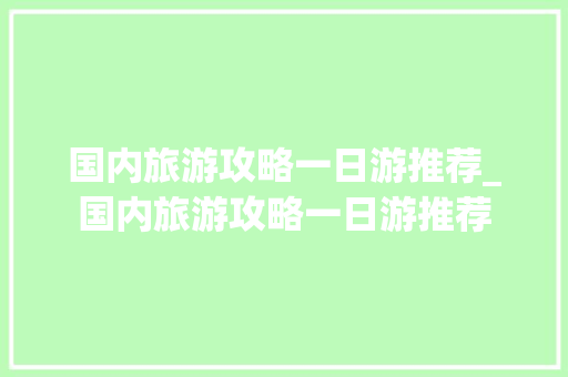 国内旅游攻略一日游推荐_国内旅游攻略一日游推荐 国内旅游攻略一日游推荐_国内旅游攻略一日游推荐 生活技巧