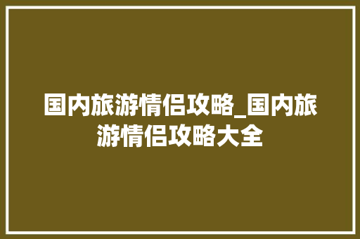 国内旅游情侣攻略_国内旅游情侣攻略大全 国内旅游情侣攻略_国内旅游情侣攻略大全 生活技巧