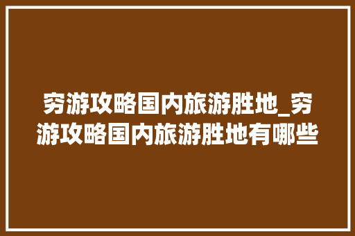 穷游攻略国内旅游胜地_穷游攻略国内旅游胜地有哪些 穷游攻略国内旅游胜地_穷游攻略国内旅游胜地有哪些 美食食谱