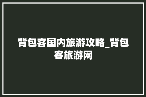 背包客国内旅游攻略_背包客旅游网 背包客国内旅游攻略_背包客旅游网 家庭生活