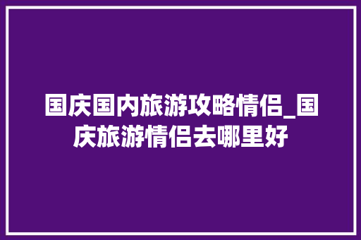 国庆国内旅游攻略情侣_国庆旅游情侣去哪里好 国庆国内旅游攻略情侣_国庆旅游情侣去哪里好 时尚潮流