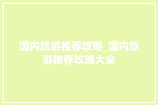 国内旅游推荐攻略_国内旅游推荐攻略大全