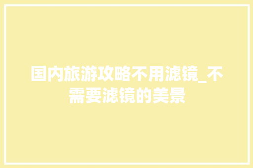 国内旅游攻略不用滤镜_不需要滤镜的美景