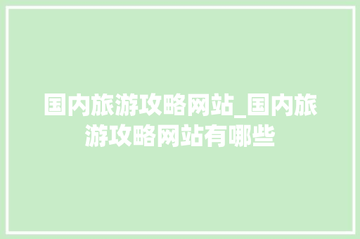 国内旅游攻略网站_国内旅游攻略网站有哪些 国内旅游攻略网站_国内旅游攻略网站有哪些 生活技巧