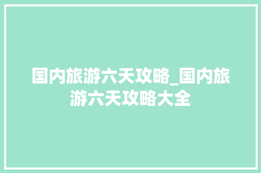 国内旅游六天攻略_国内旅游六天攻略大全 国内旅游六天攻略_国内旅游六天攻略大全 时尚潮流