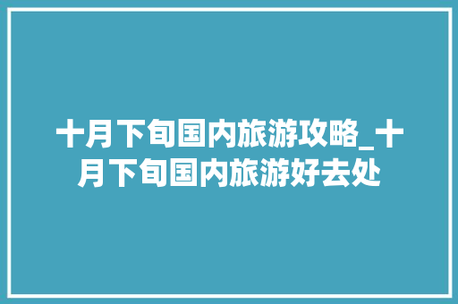 十月下旬国内旅游攻略_十月下旬国内旅游好去处