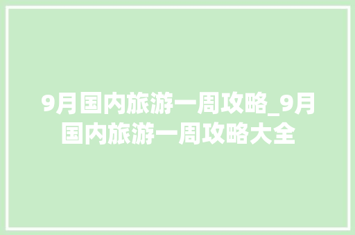 9月国内旅游一周攻略_9月国内旅游一周攻略大全 9月国内旅游一周攻略_9月国内旅游一周攻略大全 家庭生活
