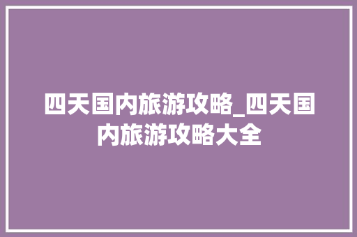 四天国内旅游攻略_四天国内旅游攻略大全 四天国内旅游攻略_四天国内旅游攻略大全 家庭生活