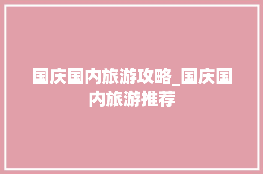 国庆国内旅游攻略_国庆国内旅游推荐 生活技巧 国庆国内旅游攻略_国庆国内旅游推荐 国庆国内旅游攻略_国庆国内旅游推荐 生活技巧