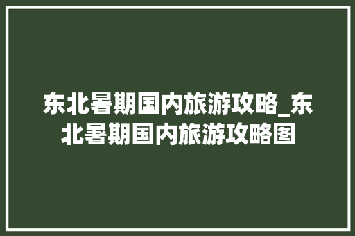 东北暑期国内旅游攻略_东北暑期国内旅游攻略图 东北暑期国内旅游攻略_东北暑期国内旅游攻略图 家庭生活