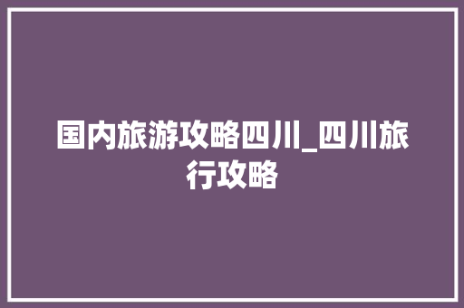 国内旅游攻略四川_四川旅行攻略 国内旅游攻略四川_四川旅行攻略 家庭生活