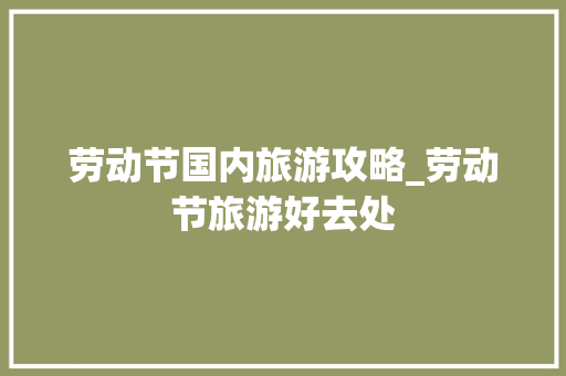 劳动节国内旅游攻略_劳动节旅游好去处 劳动节国内旅游攻略_劳动节旅游好去处 旅游指南