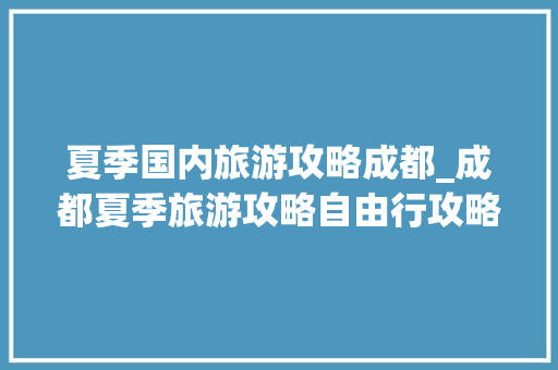 夏季国内旅游攻略成都_成都夏季旅游攻略自由行攻略