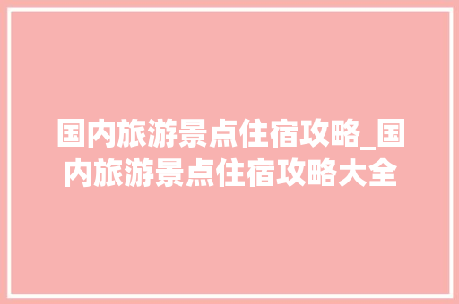 国内旅游景点住宿攻略_国内旅游景点住宿攻略大全 国内旅游景点住宿攻略_国内旅游景点住宿攻略大全 时尚潮流