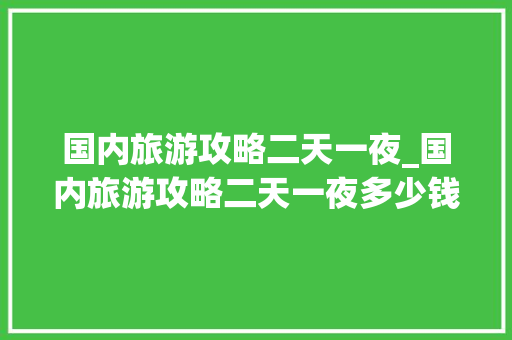 国内旅游攻略二天一夜_国内旅游攻略二天一夜多少钱 国内旅游攻略二天一夜_国内旅游攻略二天一夜多少钱 生活技巧