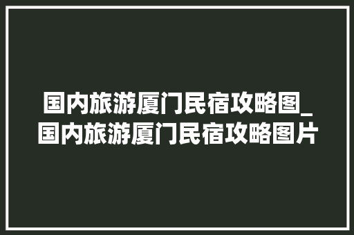 国内旅游厦门民宿攻略图_国内旅游厦门民宿攻略图片