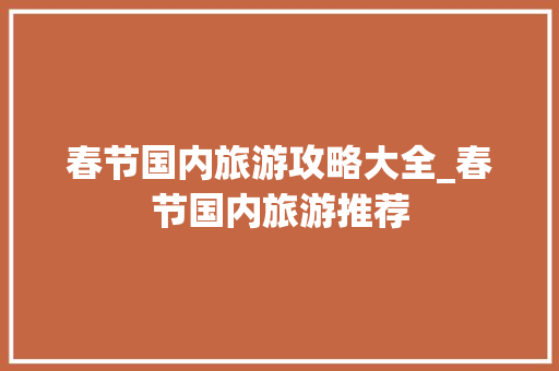 春节国内旅游攻略大全_春节国内旅游推荐 春节国内旅游攻略大全_春节国内旅游推荐 美食食谱