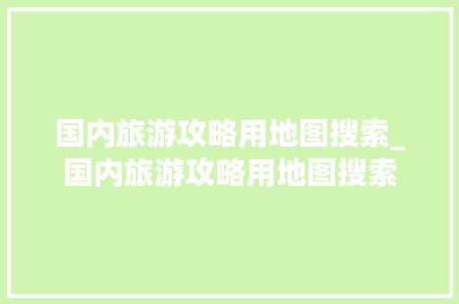 国内旅游攻略用地图搜索_国内旅游攻略用地图搜索