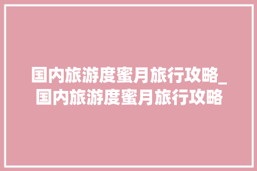 国内旅游度蜜月旅行攻略_国内旅游度蜜月旅行攻略