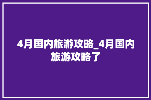 4月国内旅游攻略_4月国内旅游攻略了