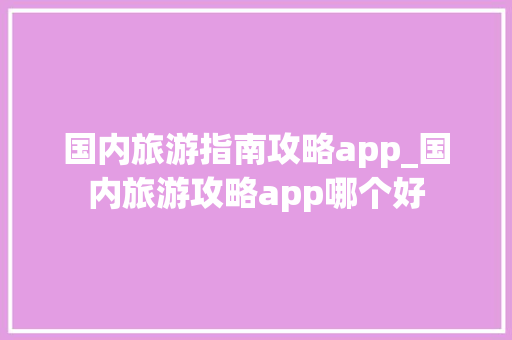 国内旅游指南攻略app_国内旅游攻略app哪个好 国内旅游指南攻略app_国内旅游攻略app哪个好 美食食谱