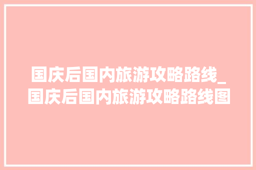 国庆后国内旅游攻略路线_国庆后国内旅游攻略路线图 国庆后国内旅游攻略路线_国庆后国内旅游攻略路线图 旅游指南