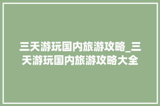 三天游玩国内旅游攻略_三天游玩国内旅游攻略大全 三天游玩国内旅游攻略_三天游玩国内旅游攻略大全 健康知识