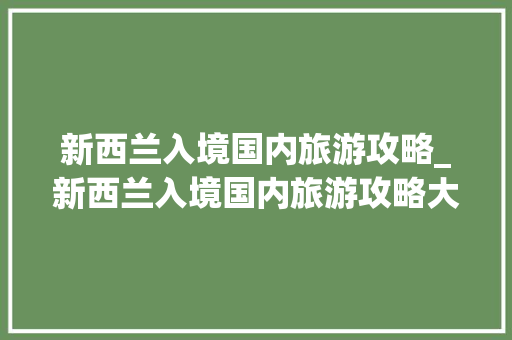 新西兰入境国内旅游攻略_新西兰入境国内旅游攻略大全 新西兰入境国内旅游攻略_新西兰入境国内旅游攻略大全 家庭生活