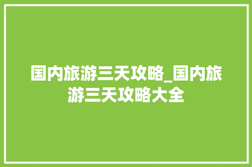 国内旅游三天攻略_国内旅游三天攻略大全 国内旅游三天攻略_国内旅游三天攻略大全 美食食谱
