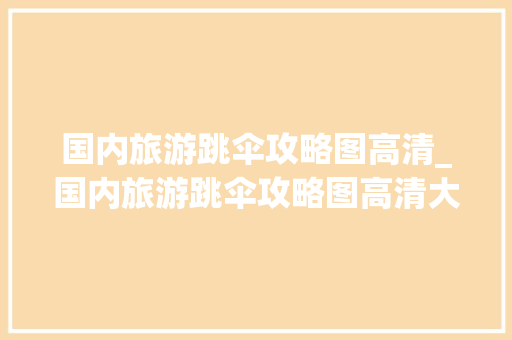 国内旅游跳伞攻略图高清_国内旅游跳伞攻略图高清大图 国内旅游跳伞攻略图高清_国内旅游跳伞攻略图高清大图 美食食谱
