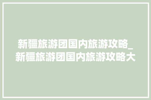 新疆旅游团国内旅游攻略_新疆旅游团国内旅游攻略大全 新疆旅游团国内旅游攻略_新疆旅游团国内旅游攻略大全 时尚潮流