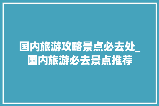 国内旅游攻略景点必去处_国内旅游必去景点推荐