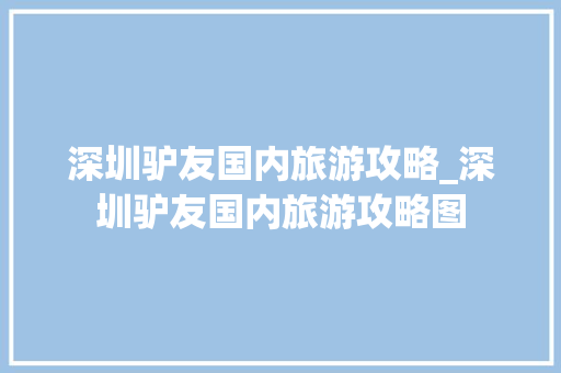 深圳驴友国内旅游攻略_深圳驴友国内旅游攻略图 深圳驴友国内旅游攻略_深圳驴友国内旅游攻略图 生活技巧