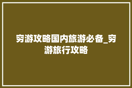 穷游攻略国内旅游必备_穷游旅行攻略
