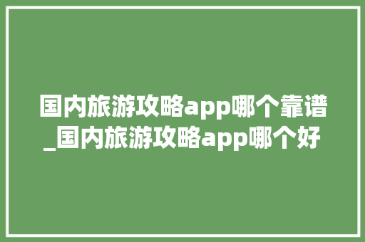 国内旅游攻略app哪个靠谱_国内旅游攻略app哪个好 国内旅游攻略app哪个靠谱_国内旅游攻略app哪个好 时尚潮流