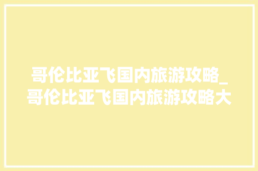 哥伦比亚飞国内旅游攻略_哥伦比亚飞国内旅游攻略大全 哥伦比亚飞国内旅游攻略_哥伦比亚飞国内旅游攻略大全 美食食谱