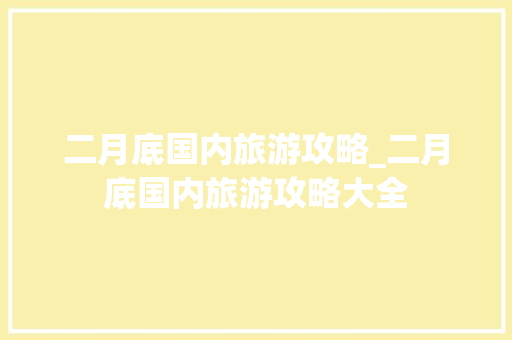 二月底国内旅游攻略_二月底国内旅游攻略大全 二月底国内旅游攻略_二月底国内旅游攻略大全 家庭生活