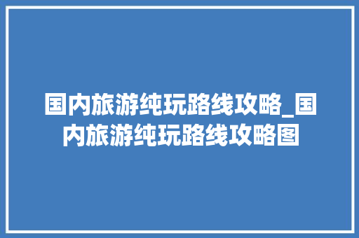 国内旅游纯玩路线攻略_国内旅游纯玩路线攻略图