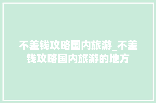 不差钱攻略国内旅游_不差钱攻略国内旅游的地方 不差钱攻略国内旅游_不差钱攻略国内旅游的地方 生活技巧