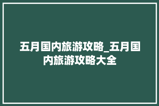 五月国内旅游攻略_五月国内旅游攻略大全 五月国内旅游攻略_五月国内旅游攻略大全 生活技巧